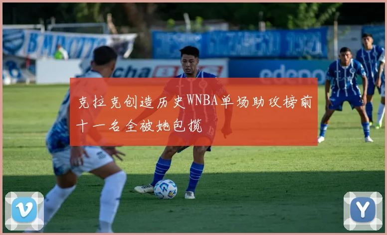 克拉克创造历史WNBA单场助攻榜前十一名全被她包揽