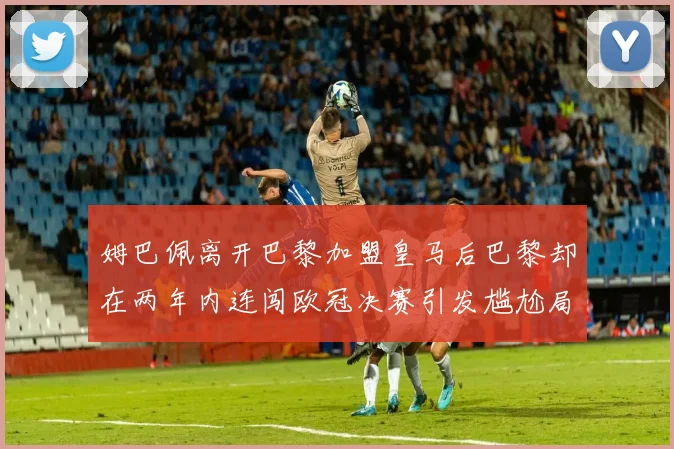 姆巴佩离开巴黎加盟皇马后巴黎却在两年内连闯欧冠决赛引发尴尬局面
