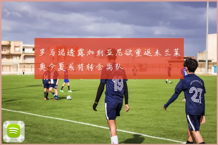 罗马诺透露加利亚尼欲重返米兰莱奥今夏或将转会离队