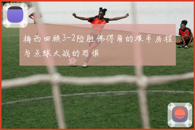梅西回顾3-2险胜佛得角的艰辛历程与点球大战的恐惧
