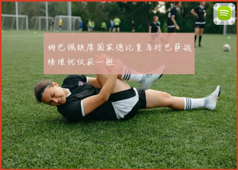 姆巴佩缺席国家德比皇马对巴萨战绩堪忧仅获一胜