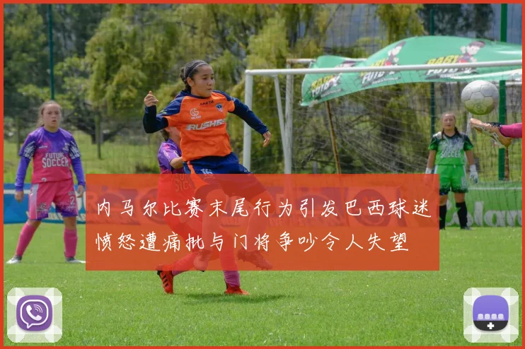 内马尔比赛末尾行为引发巴西球迷愤怒遭痛批与门将争吵令人失望
