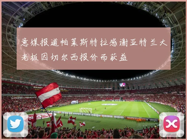意媒报道帕莱斯特拉感谢亚特兰大老板因切尔西报价而获益