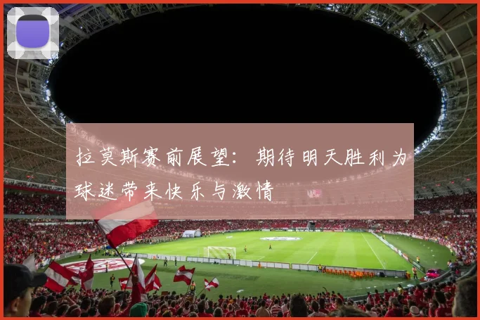 拉莫斯赛前展望：期待明天胜利为球迷带来快乐与激情