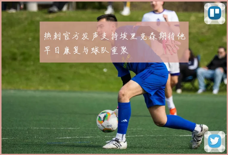 热刺官方发声支持埃里克森期待他早日康复与球队重聚
