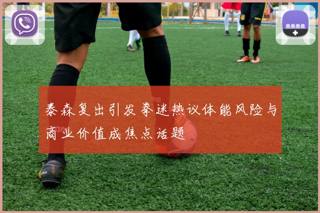泰森复出引发拳迷热议体能风险与商业价值成焦点话题