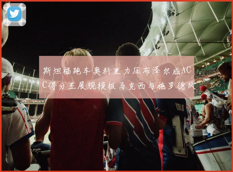 斯坦福跑车奥科里力压布泽尔成ACC得分王展现模板马克西与施罗德风采