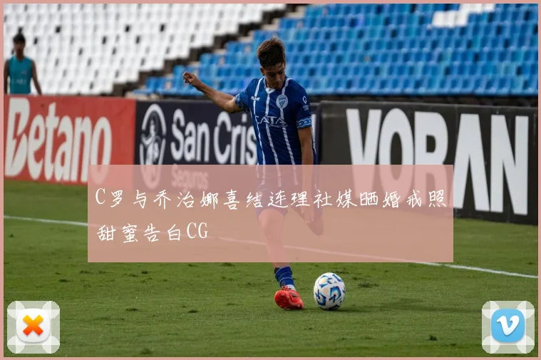 C罗与乔治娜喜结连理社媒晒婚戒照甜蜜告白CG