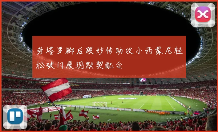 劳塔罗脚后跟妙传助攻小西蒙尼轻松破门展现默契配合