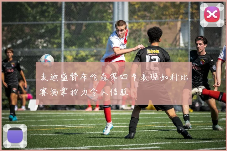 麦迪盛赞布伦森第四节表现如科比赛场掌控力令人信服