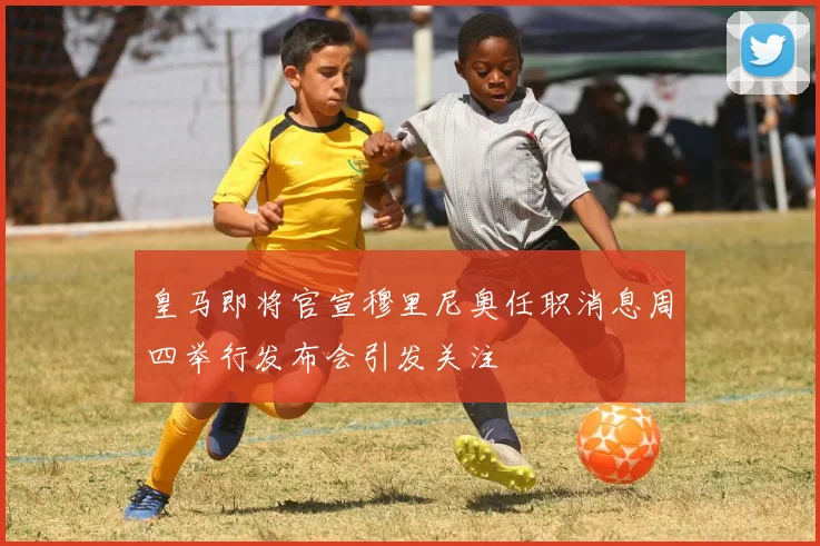 皇马即将官宣穆里尼奥任职消息周四举行发布会引发关注