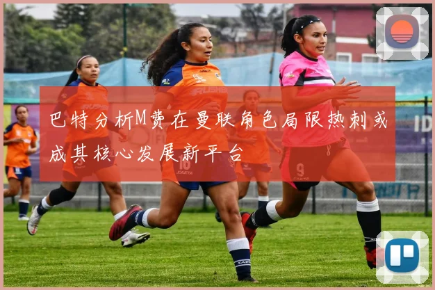 巴特分析M费在曼联角色局限热刺或成其核心发展新平台