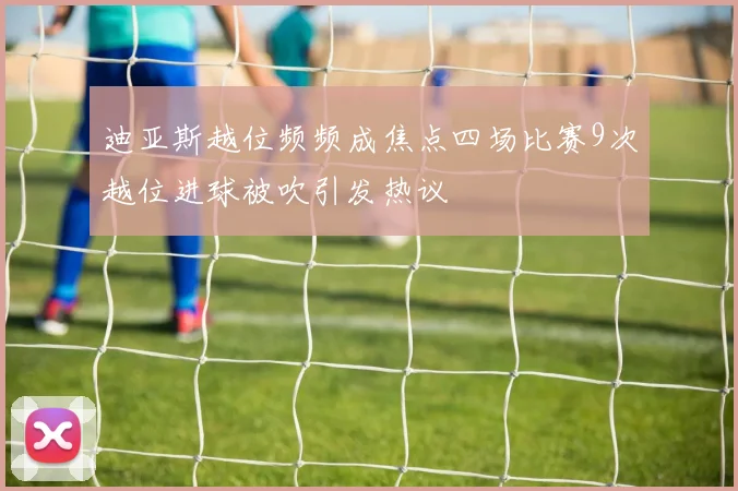 迪亚斯越位频频成焦点四场比赛9次越位进球被吹引发热议
