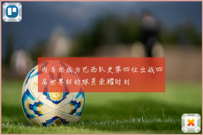 内马尔成为巴西队史第四位出战四届世界杯的球员荣耀时刻
