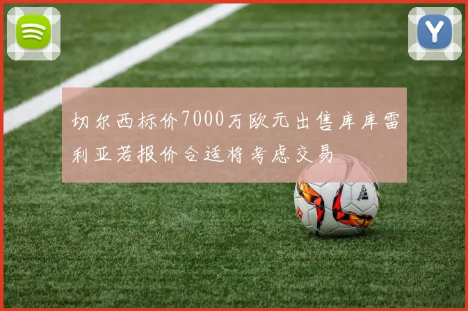 切尔西标价7000万欧元出售库库雷利亚若报价合适将考虑交易