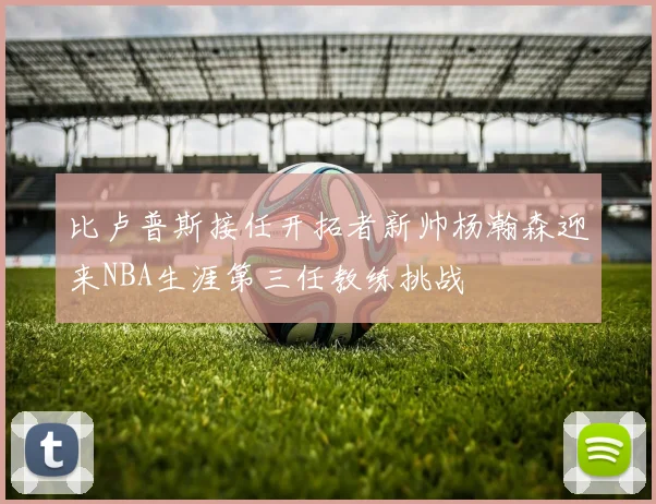 比卢普斯接任开拓者新帅杨瀚森迎来NBA生涯第三任教练挑战